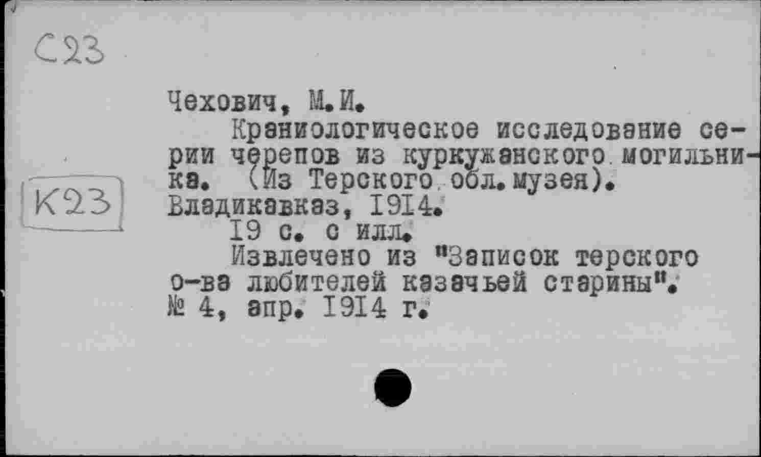 ﻿

Чехович, ЩИ.
Краниологическое исследование серии черепов из куркужанского могильника. (Из Терского обл.музея). Владикавказ, 1914.
19 с. с илл.
Извлечено из ”3аписок терского о-ва любителей казачьей старины”, te 4, апр. 1914 г.’